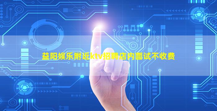 益阳娱乐附近ktv招聘店内面试不收费